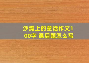 沙滩上的童话作文100字 课后题怎么写